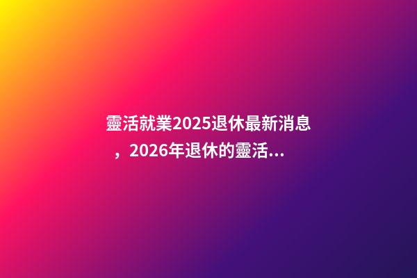 靈活就業2025退休最新消息，2026年退休的靈活就業人員-第1張-觀點-玄機派
